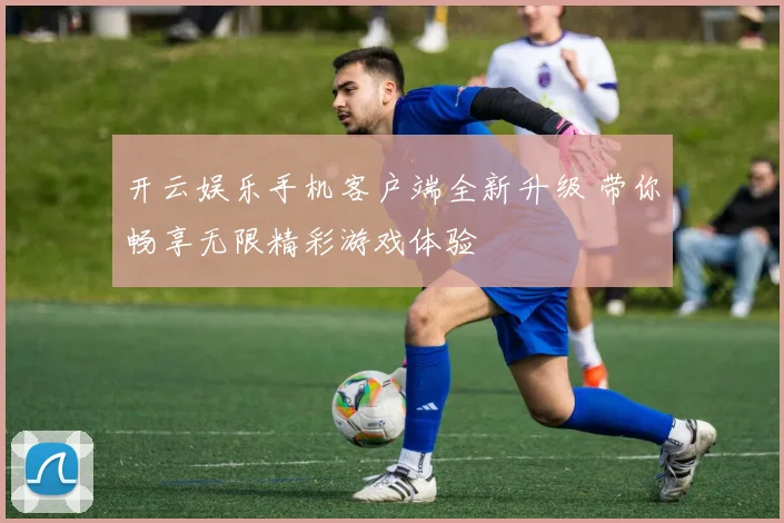 开云娱乐手机客户端全新升级 带你畅享无限精彩游戏体验
